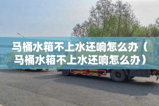 马桶水箱不上水还响怎么办（马桶水箱不上水还响怎么办）