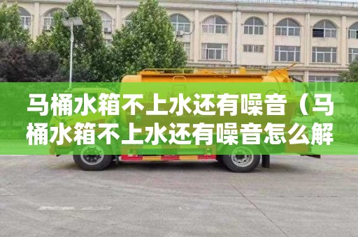 马桶水箱不上水还有噪音（马桶水箱不上水还有噪音怎么解决）