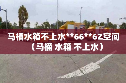 马桶水箱不上水**66**6Z空间（马桶 水箱 不上水）
