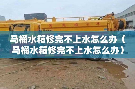 马桶水箱修完不上水怎么办（马桶水箱修完不上水怎么办）