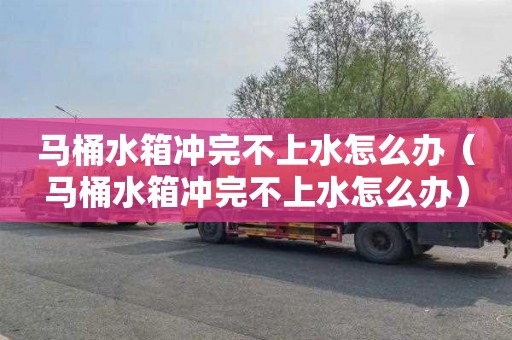 马桶水箱冲完不上水怎么办（马桶水箱冲完不上水怎么办）