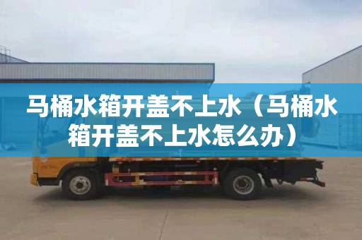 马桶水箱开盖不上水（马桶水箱开盖不上水怎么办）