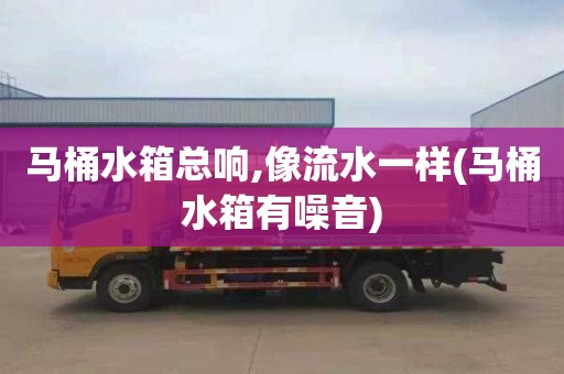 马桶水箱总响,像流水一样(马桶水箱有噪音)
