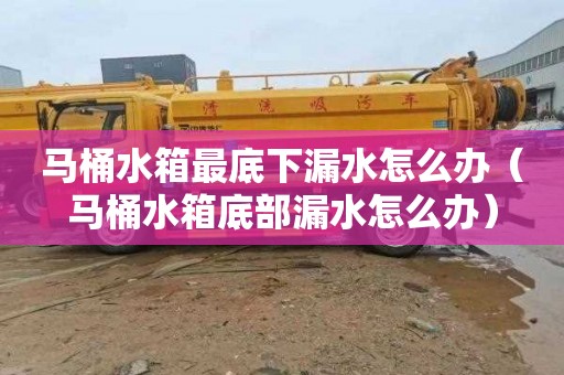马桶水箱最底下漏水怎么办（马桶水箱底部漏水怎么办）