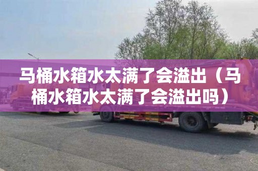 马桶水箱水太满了会溢出（马桶水箱水太满了会溢出吗）