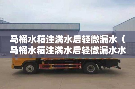 马桶水箱注满水后轻微漏水（马桶水箱注满水后轻微漏水水箱盖拿起来又好了）