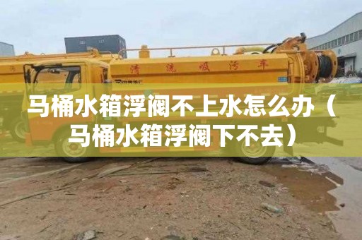 马桶水箱浮阀不上水怎么办（马桶水箱浮阀下不去）