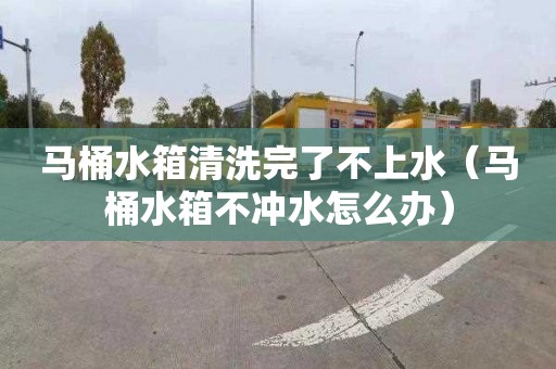 马桶水箱清洗完了不上水（马桶水箱不冲水怎么办）