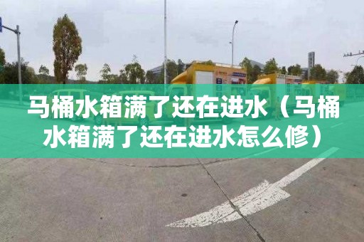马桶水箱满了还在进水（马桶水箱满了还在进水怎么修）
