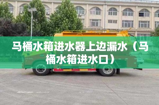 马桶水箱进水器上边漏水（马桶水箱进水口）