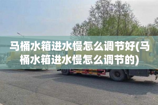 马桶水箱进水慢怎么调节好(马桶水箱进水慢怎么调节的)