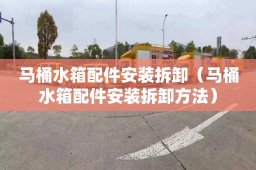 马桶水箱配件安装拆卸（马桶水箱配件安装拆卸方法）