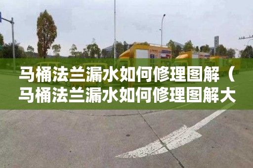 马桶法兰漏水如何修理图解（马桶法兰漏水如何修理图解大全）