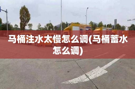 马桶注水太慢怎么调(马桶蓄水怎么调)