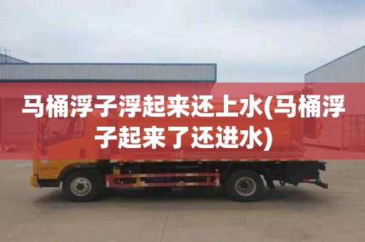 马桶浮子浮起来还上水(马桶浮子起来了还进水)