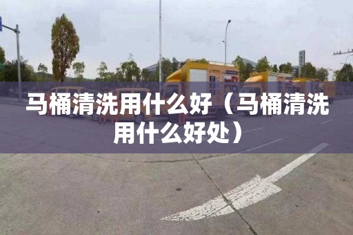 马桶清洗用什么好（马桶清洗用什么好处）