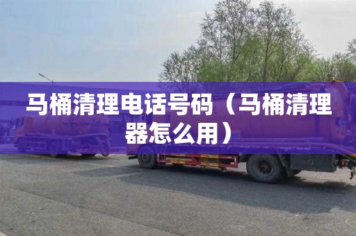 马桶清理电话号码（马桶清理器怎么用）