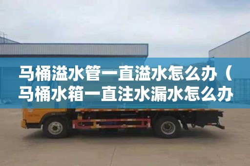 马桶溢水管一直溢水怎么办（马桶水箱一直注水漏水怎么办）
