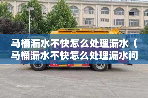马桶漏水不快怎么处理漏水（马桶漏水不快怎么处理漏水问题）