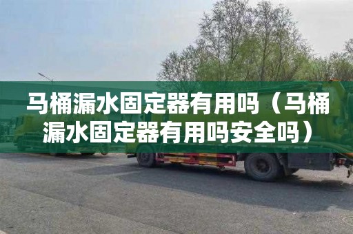 马桶漏水固定器有用吗（马桶漏水固定器有用吗安全吗）