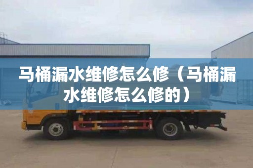 马桶漏水维修怎么修（马桶漏水维修怎么修的）