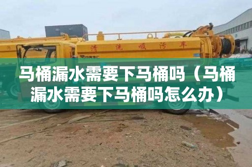 马桶漏水需要下马桶吗（马桶漏水需要下马桶吗怎么办）