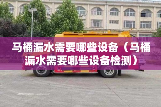 马桶漏水需要哪些设备（马桶漏水需要哪些设备检测）
