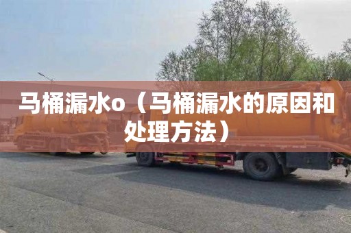 马桶漏水o（马桶漏水的原因和处理方法）