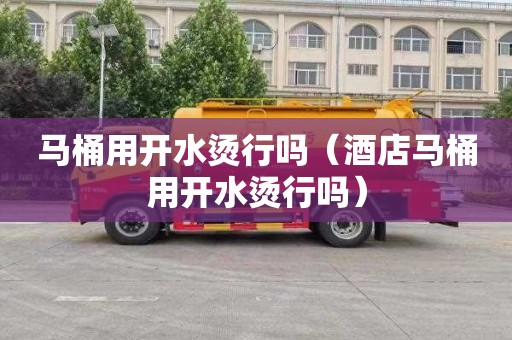 马桶用开水烫行吗（酒店马桶用开水烫行吗）
