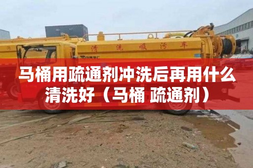 马桶用疏通剂冲洗后再用什么清洗好（马桶 疏通剂）