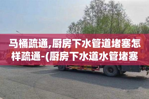 马桶疏通,厨房下水管道堵塞怎样疏通-(厨房下水道水管堵塞疏通的最好办法)