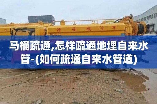 马桶疏通,怎样疏通地埋自来水管-(如何疏通自来水管道)