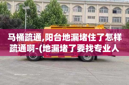 马桶疏通,阳台地漏堵住了怎样疏通啊-(地漏堵了要找专业人员疏通吗)