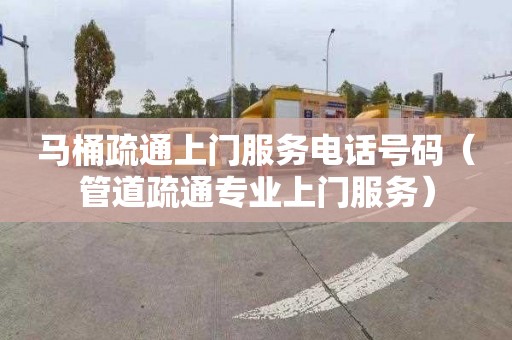 马桶疏通上门服务电话号码（管道疏通专业上门服务）