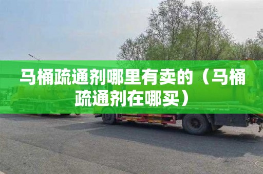 马桶疏通剂哪里有卖的（马桶疏通剂在哪买）