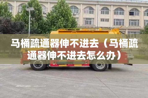 马桶疏通器伸不进去（马桶疏通器伸不进去怎么办）