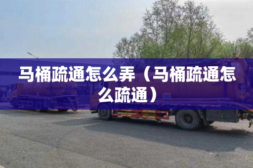 马桶疏通怎么弄（马桶疏通怎么疏通）