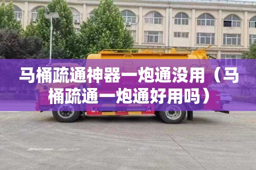 马桶疏通神器一炮通没用（马桶疏通一炮通好用吗）