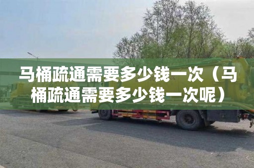 马桶疏通需要多少钱一次（马桶疏通需要多少钱一次呢）