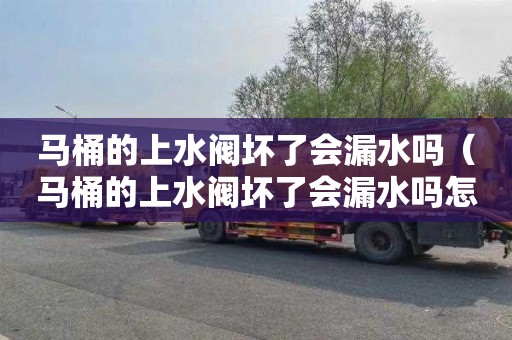 马桶的上水阀坏了会漏水吗（马桶的上水阀坏了会漏水吗怎么修）