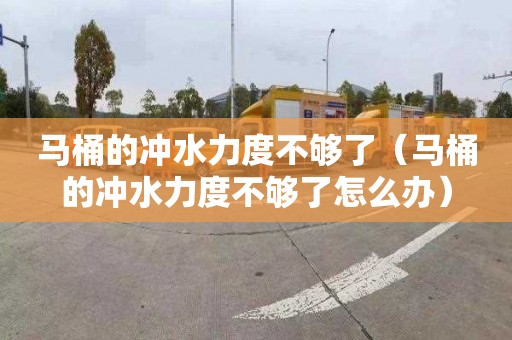 马桶的冲水力度不够了（马桶的冲水力度不够了怎么办）