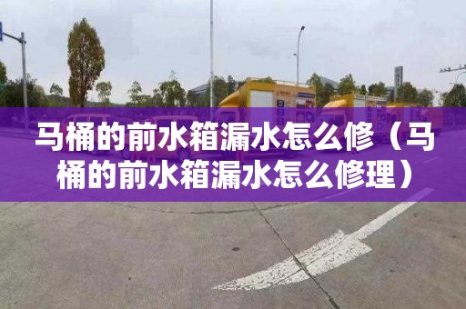 马桶的前水箱漏水怎么修（马桶的前水箱漏水怎么修理）