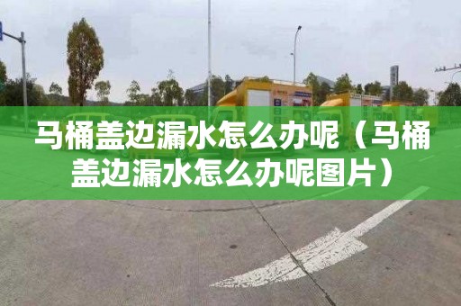 马桶盖边漏水怎么办呢（马桶盖边漏水怎么办呢图片）
