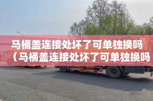 马桶盖连接处坏了可单独换吗（马桶盖连接处坏了可单独换吗多少钱）