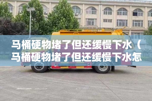 马桶硬物堵了但还缓慢下水（马桶硬物堵了但还缓慢下水怎么才能疏通）