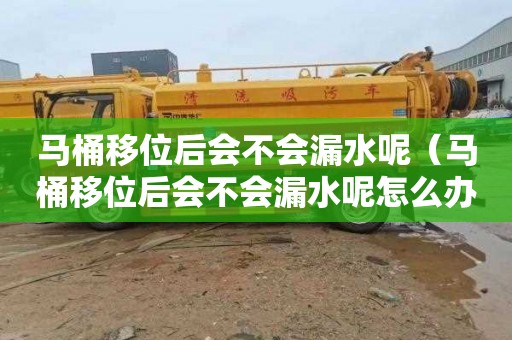 马桶移位后会不会漏水呢（马桶移位后会不会漏水呢怎么办）