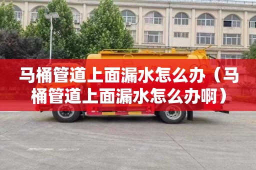马桶管道上面漏水怎么办（马桶管道上面漏水怎么办啊）