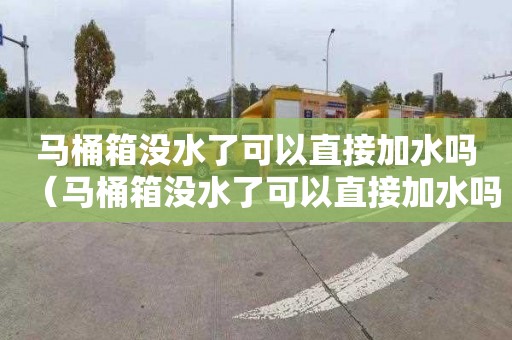 马桶箱没水了可以直接加水吗（马桶箱没水了可以直接加水吗图片）