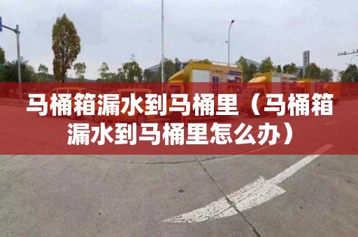 马桶箱漏水到马桶里（马桶箱漏水到马桶里怎么办）