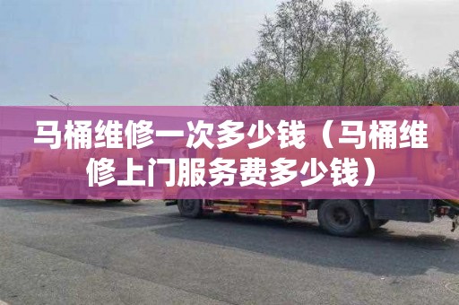 马桶维修一次多少钱（马桶维修上门服务费多少钱）